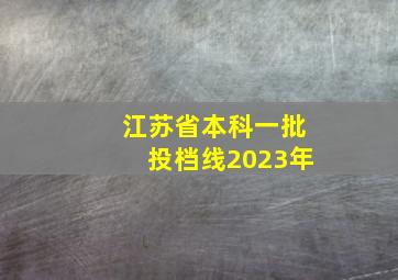 江苏省本科一批投档线2023年