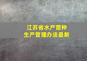 江苏省水产苗种生产管理办法最新