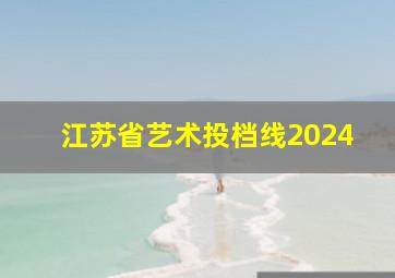 江苏省艺术投档线2024