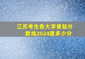 江苏考生各大学录取分数线2024是多少分