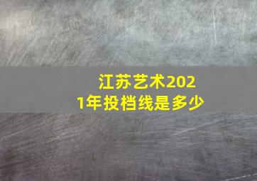 江苏艺术2021年投档线是多少