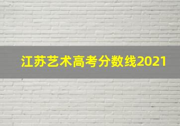 江苏艺术高考分数线2021