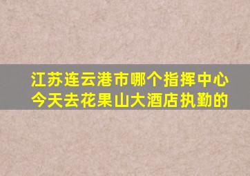 江苏连云港市哪个指挥中心今天去花果山大酒店执勤的