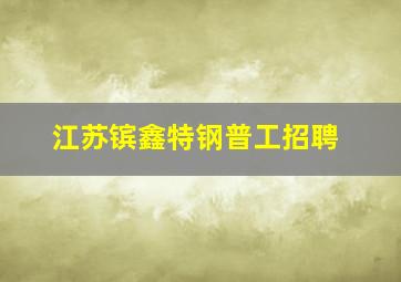 江苏镔鑫特钢普工招聘