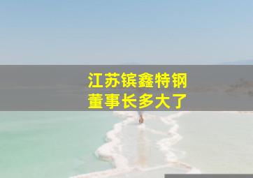 江苏镔鑫特钢董事长多大了