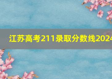 江苏高考211录取分数线2024