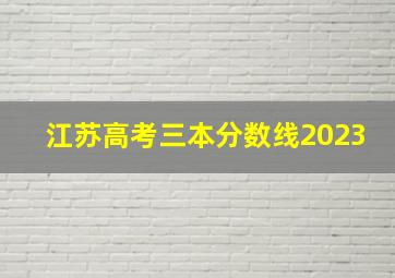 江苏高考三本分数线2023