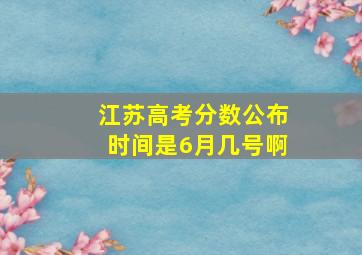 江苏高考分数公布时间是6月几号啊