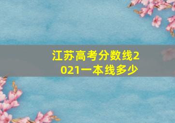 江苏高考分数线2021一本线多少