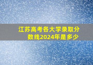 江苏高考各大学录取分数线2024年是多少