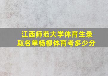 江西师范大学体育生录取名单杨柳体育考多少分