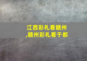 江西彩礼看赣州,赣州彩礼看于都