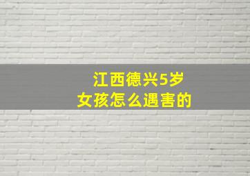 江西德兴5岁女孩怎么遇害的