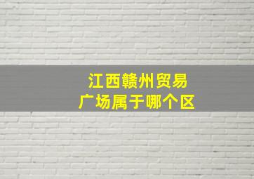 江西赣州贸易广场属于哪个区