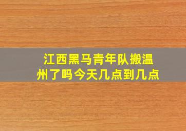 江西黑马青年队搬温州了吗今天几点到几点