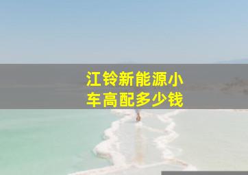 江铃新能源小车高配多少钱