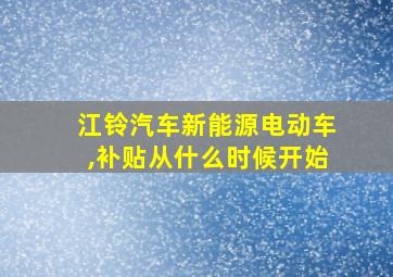 江铃汽车新能源电动车,补贴从什么时候开始