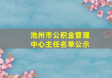 池州市公积金管理中心主任名单公示