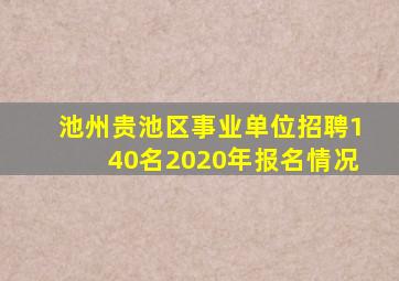 池州贵池区事业单位招聘140名2020年报名情况