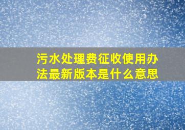 污水处理费征收使用办法最新版本是什么意思