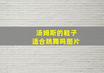 汤姆斯的鞋子适合跳舞吗图片