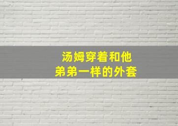 汤姆穿着和他弟弟一样的外套