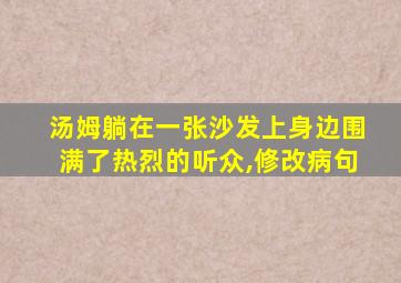 汤姆躺在一张沙发上身边围满了热烈的听众,修改病句