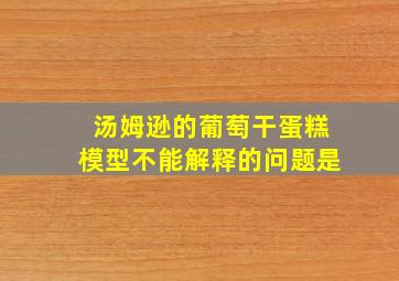 汤姆逊的葡萄干蛋糕模型不能解释的问题是