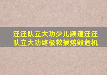 汪汪队立大功少儿频道汪汪队立大功终极救援熔毁危机