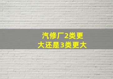 汽修厂2类更大还是3类更大