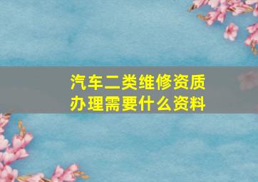 汽车二类维修资质办理需要什么资料