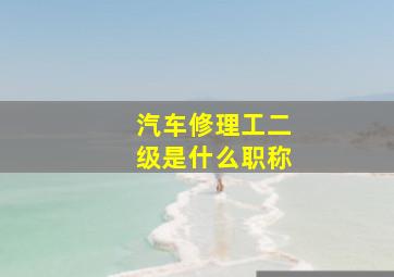 汽车修理工二级是什么职称