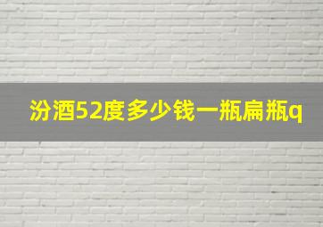 汾酒52度多少钱一瓶扁瓶q