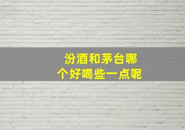 汾酒和茅台哪个好喝些一点呢