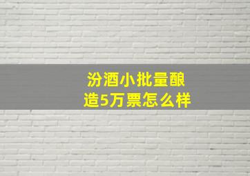 汾酒小批量酿造5万票怎么样