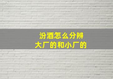 汾酒怎么分辨大厂的和小厂的