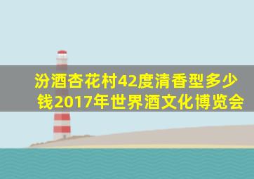 汾酒杏花村42度清香型多少钱2017年世界酒文化博览会