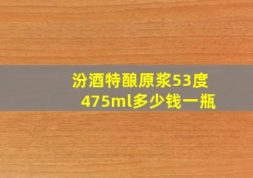 汾酒特酿原浆53度475ml多少钱一瓶