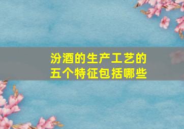 汾酒的生产工艺的五个特征包括哪些