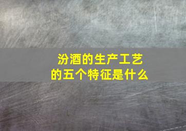 汾酒的生产工艺的五个特征是什么