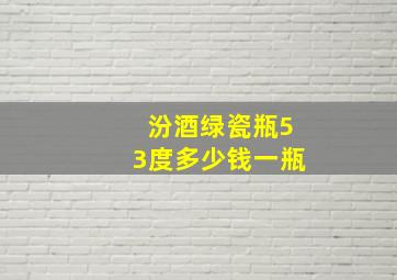 汾酒绿瓷瓶53度多少钱一瓶