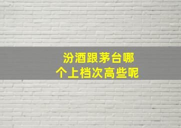 汾酒跟茅台哪个上档次高些呢