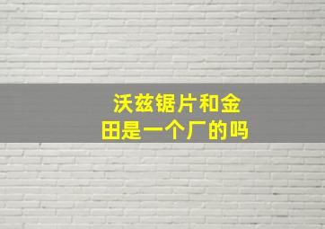 沃兹锯片和金田是一个厂的吗