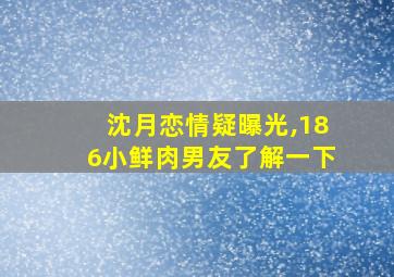 沈月恋情疑曝光,186小鲜肉男友了解一下