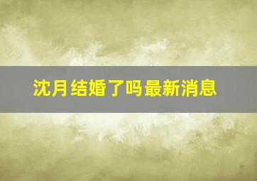 沈月结婚了吗最新消息