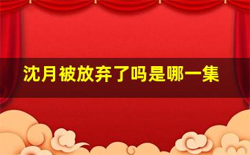 沈月被放弃了吗是哪一集