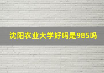 沈阳农业大学好吗是985吗