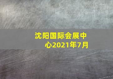 沈阳国际会展中心2021年7月