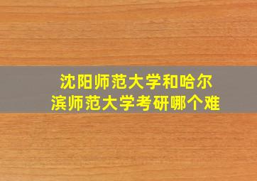 沈阳师范大学和哈尔滨师范大学考研哪个难