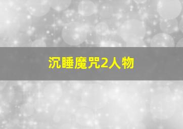 沉睡魔咒2人物